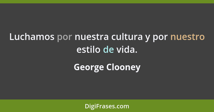 Luchamos por nuestra cultura y por nuestro estilo de vida.... - George Clooney