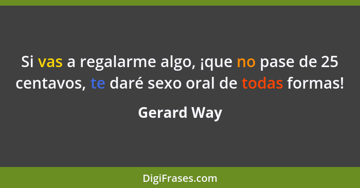 Si vas a regalarme algo, ¡que no pase de 25 centavos, te daré sexo oral de todas formas!... - Gerard Way