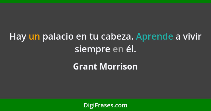 Hay un palacio en tu cabeza. Aprende a vivir siempre en él.... - Grant Morrison