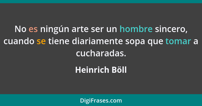 No es ningún arte ser un hombre sincero, cuando se tiene diariamente sopa que tomar a cucharadas.... - Heinrich Böll