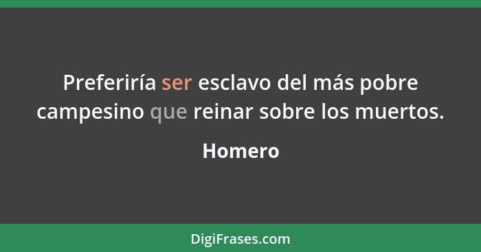 Preferiría ser esclavo del más pobre campesino que reinar sobre los muertos.... - Homero