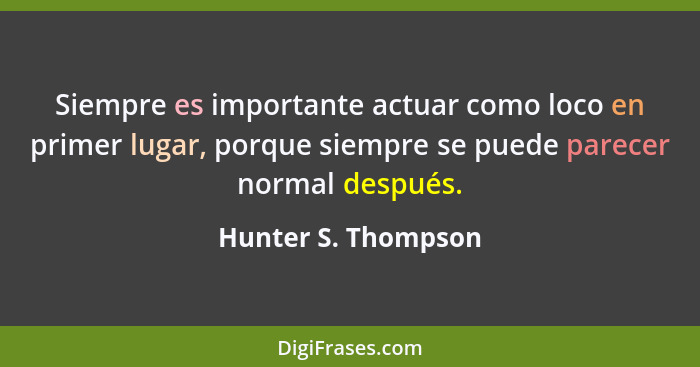 Siempre es importante actuar como loco en primer lugar, porque siempre se puede parecer normal después.... - Hunter S. Thompson