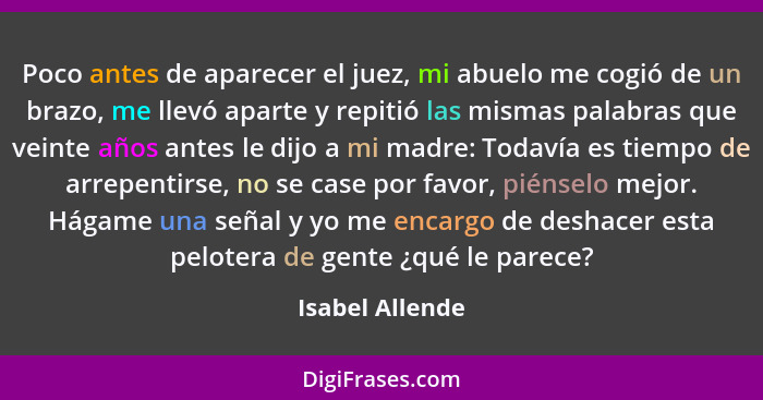 Poco antes de aparecer el juez, mi abuelo me cogió de un brazo, me llevó aparte y repitió las mismas palabras que veinte años antes l... - Isabel Allende