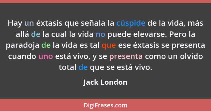 Hay un éxtasis que señala la cúspide de la vida, más allá de la cual la vida no puede elevarse. Pero la paradoja de la vida es tal que e... - Jack London