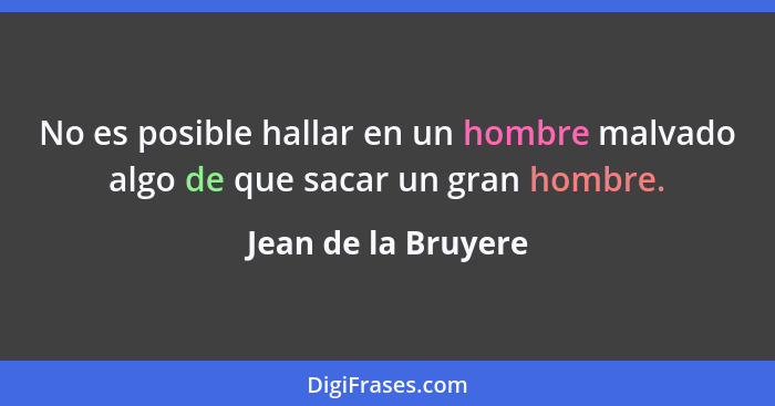 No es posible hallar en un hombre malvado algo de que sacar un gran hombre.... - Jean de la Bruyere