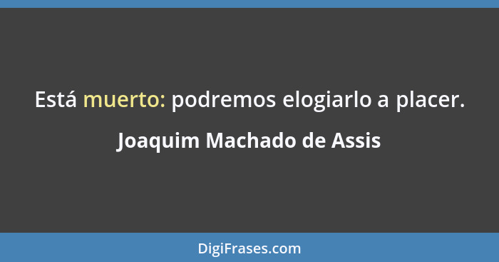 Está muerto: podremos elogiarlo a placer.... - Joaquim Machado de Assis