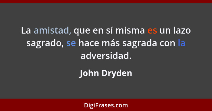 La amistad, que en sí misma es un lazo sagrado, se hace más sagrada con la adversidad.... - John Dryden