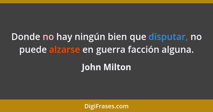 Donde no hay ningún bien que disputar, no puede alzarse en guerra facción alguna.... - John Milton