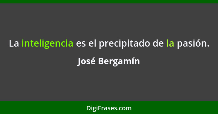 La inteligencia es el precipitado de la pasión.... - José Bergamín