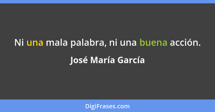 Ni una mala palabra, ni una buena acción.... - José María García