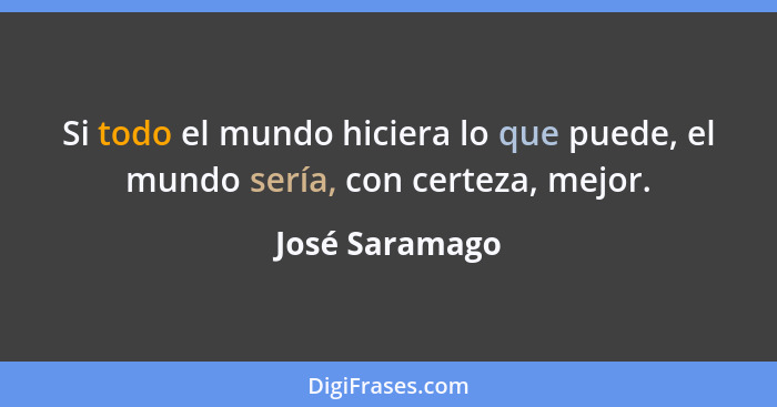 Si todo el mundo hiciera lo que puede, el mundo sería, con certeza, mejor.... - José Saramago