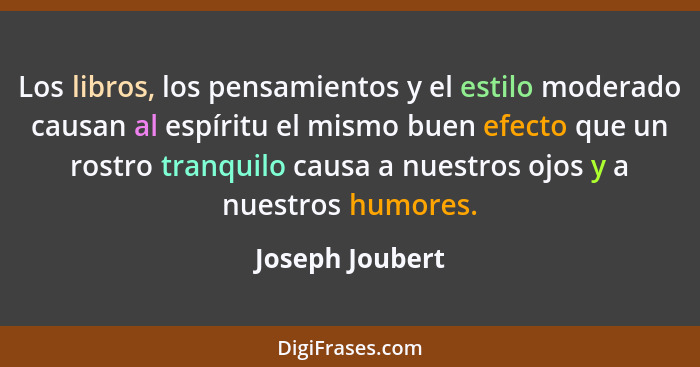 Los libros, los pensamientos y el estilo moderado causan al espíritu el mismo buen efecto que un rostro tranquilo causa a nuestros oj... - Joseph Joubert