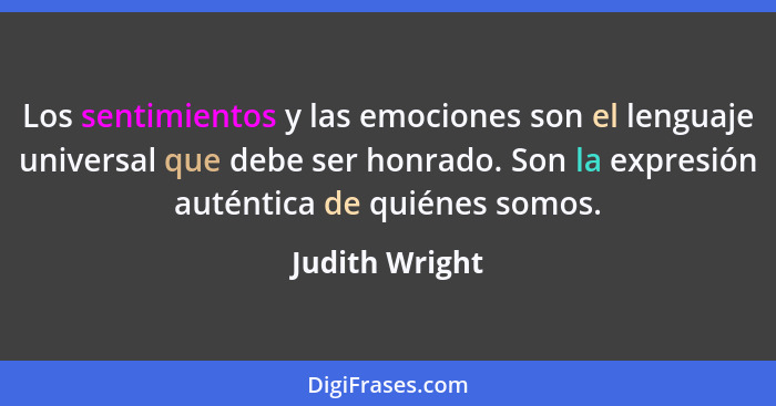 Los sentimientos y las emociones son el lenguaje universal que debe ser honrado. Son la expresión auténtica de quiénes somos.... - Judith Wright