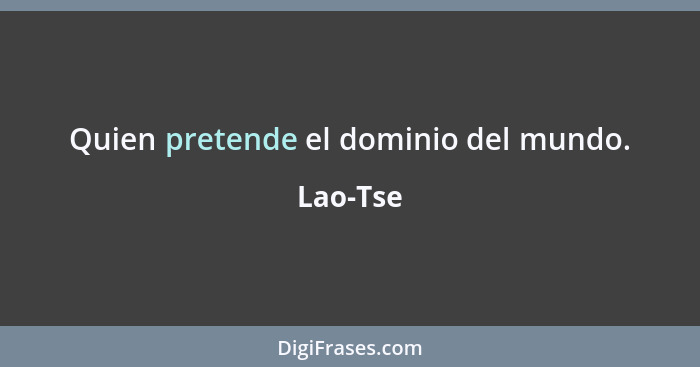 Quien pretende el dominio del mundo.... - Lao-Tse