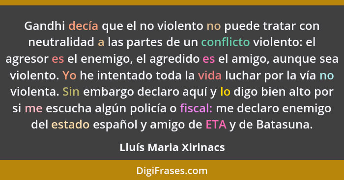 Gandhi decía que el no violento no puede tratar con neutralidad a las partes de un conflicto violento: el agresor es el enemigo... - Lluís Maria Xirinacs