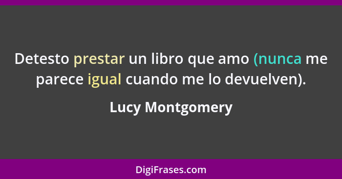 Detesto prestar un libro que amo (nunca me parece igual cuando me lo devuelven).... - Lucy Montgomery