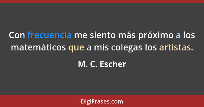 Con frecuencia me siento más próximo a los matemáticos que a mis colegas los artistas.... - M. C. Escher