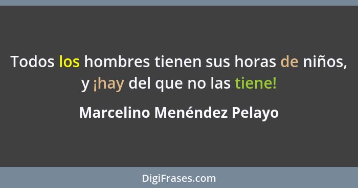 Todos los hombres tienen sus horas de niños, y ¡hay del que no las tiene!... - Marcelino Menéndez Pelayo