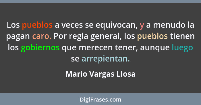 Los pueblos a veces se equivocan, y a menudo la pagan caro. Por regla general, los pueblos tienen los gobiernos que merecen tener... - Mario Vargas Llosa