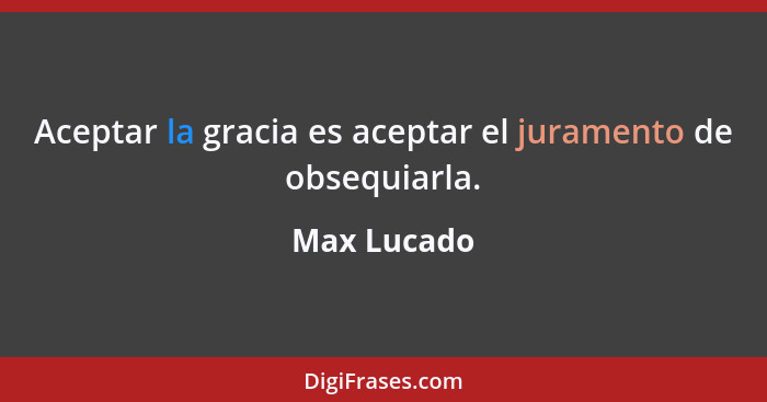 Aceptar la gracia es aceptar el juramento de obsequiarla.... - Max Lucado