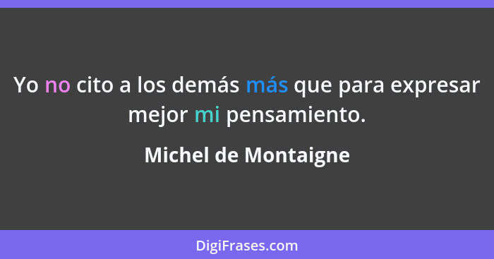 Yo no cito a los demás más que para expresar mejor mi pensamiento.... - Michel de Montaigne