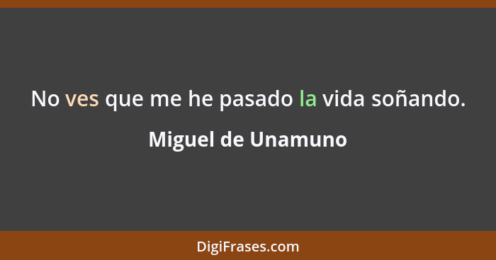 No ves que me he pasado la vida soñando.... - Miguel de Unamuno