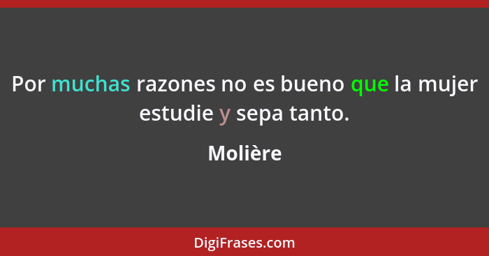 Por muchas razones no es bueno que la mujer estudie y sepa tanto.... - Molière