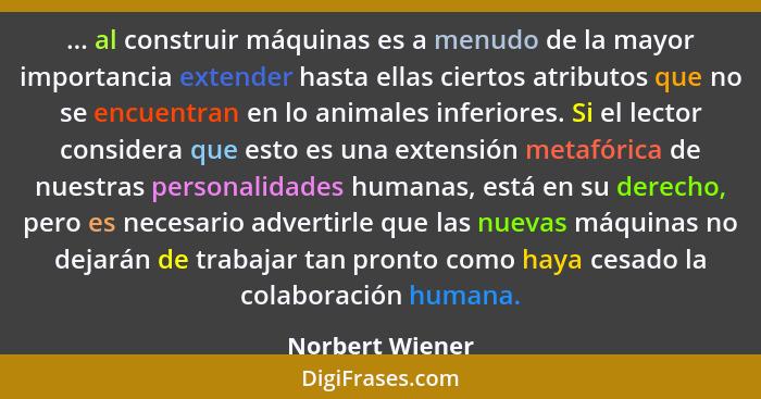 ... al construir máquinas es a menudo de la mayor importancia extender hasta ellas ciertos atributos que no se encuentran en lo anima... - Norbert Wiener