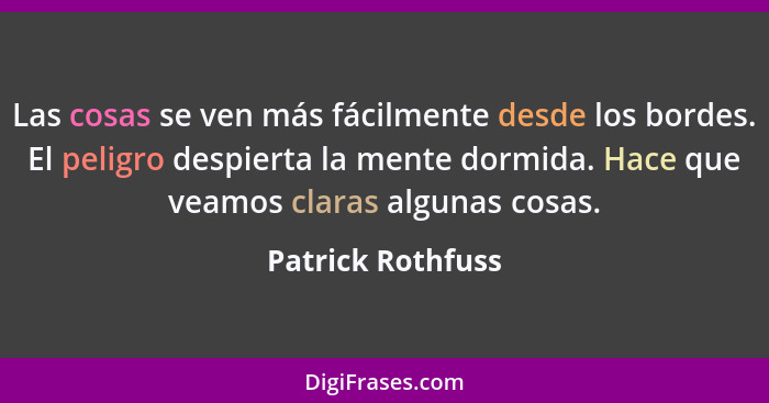 Las cosas se ven más fácilmente desde los bordes. El peligro despierta la mente dormida. Hace que veamos claras algunas cosas.... - Patrick Rothfuss