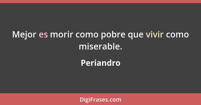 Mejor es morir como pobre que vivir como miserable.... - Periandro