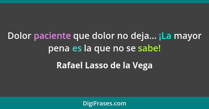 Dolor paciente que dolor no deja... ¡La mayor pena es la que no se sabe!... - Rafael Lasso de la Vega