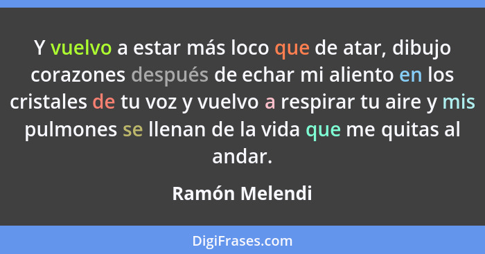 Y vuelvo a estar más loco que de atar, dibujo corazones después de echar mi aliento en los cristales de tu voz y vuelvo a respirar tu... - Ramón Melendi