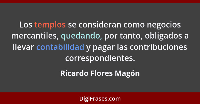 Los templos se consideran como negocios mercantiles, quedando, por tanto, obligados a llevar contabilidad y pagar las contribuc... - Ricardo Flores Magón