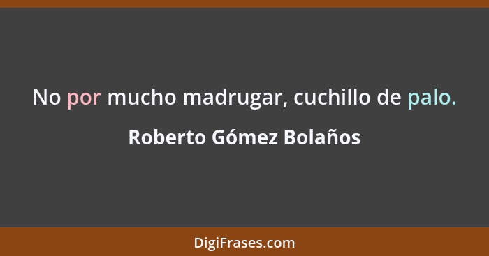 No por mucho madrugar, cuchillo de palo.... - Roberto Gómez Bolaños