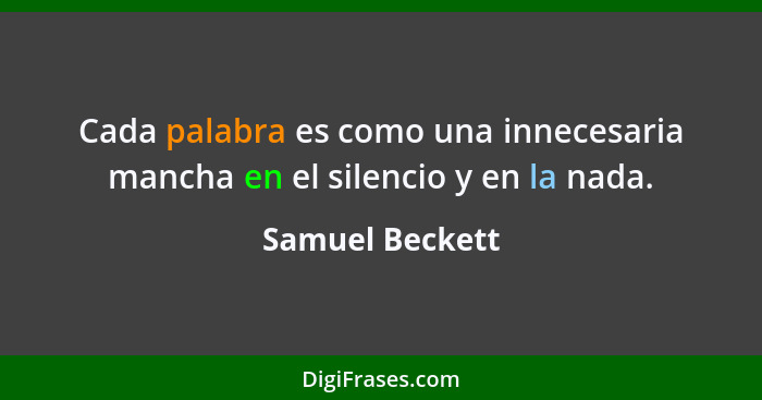 Cada palabra es como una innecesaria mancha en el silencio y en la nada.... - Samuel Beckett
