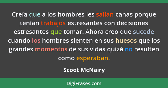 Creía que a los hombres les salían canas porque tenían trabajos estresantes con decisiones estresantes que tomar. Ahora creo que suced... - Scoot McNairy