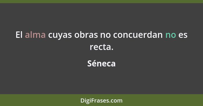 El alma cuyas obras no concuerdan no es recta.... - Séneca