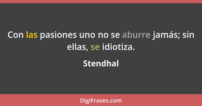 Con las pasiones uno no se aburre jamás; sin ellas, se idiotiza.... - Stendhal