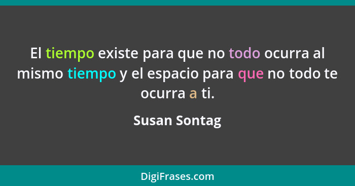El tiempo existe para que no todo ocurra al mismo tiempo y el espacio para que no todo te ocurra a ti.... - Susan Sontag