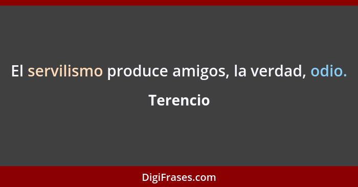 El servilismo produce amigos, la verdad, odio.... - Terencio