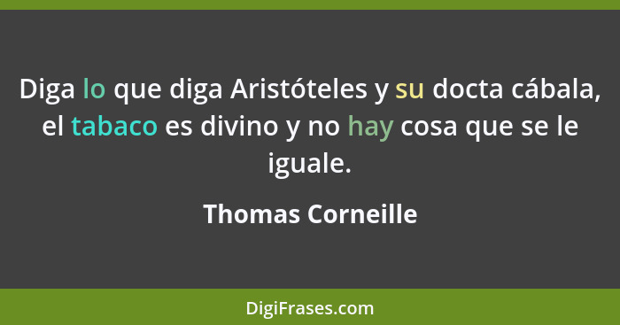 Diga lo que diga Aristóteles y su docta cábala, el tabaco es divino y no hay cosa que se le iguale.... - Thomas Corneille