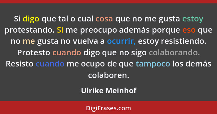 Si digo que tal o cual cosa que no me gusta estoy protestando. Si me preocupo además porque eso que no me gusta no vuelva a ocurrir,... - Ulrike Meinhof