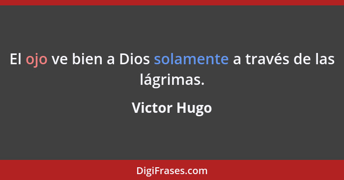 El ojo ve bien a Dios solamente a través de las lágrimas.... - Victor Hugo