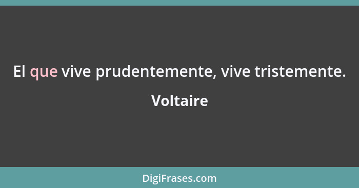 El que vive prudentemente, vive tristemente.... - Voltaire