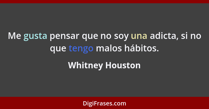 Me gusta pensar que no soy una adicta, si no que tengo malos hábitos.... - Whitney Houston