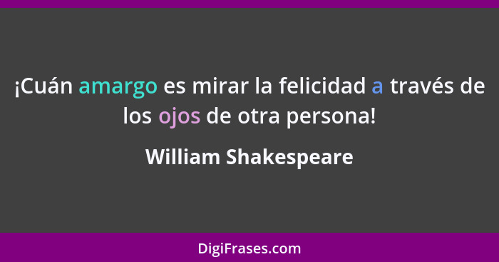 ¡Cuán amargo es mirar la felicidad a través de los ojos de otra persona!... - William Shakespeare