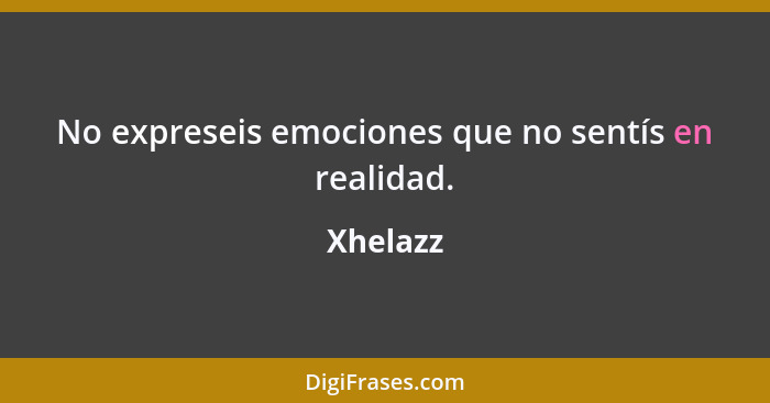 No expreseis emociones que no sentís en realidad.... - Xhelazz