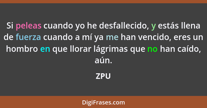 Si peleas cuando yo he desfallecido, y estás llena de fuerza cuando a mí ya me han vencido, eres un hombro en que llorar lágrimas que no han caí... - ZPU