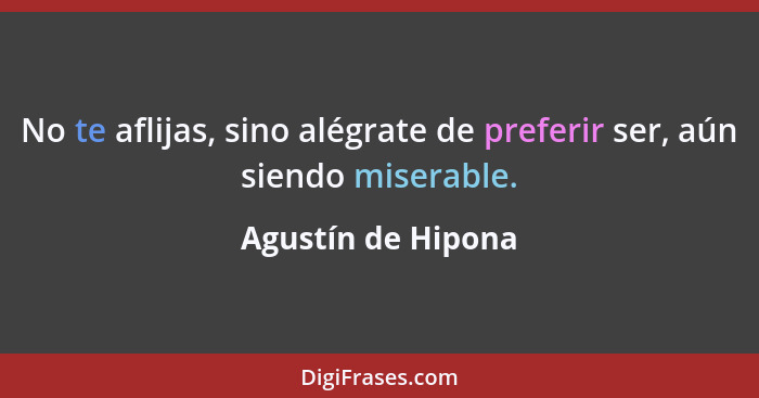 No te aflijas, sino alégrate de preferir ser, aún siendo miserable.... - Agustín de Hipona