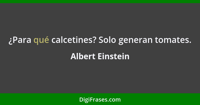 ¿Para qué calcetines? Solo generan tomates.... - Albert Einstein